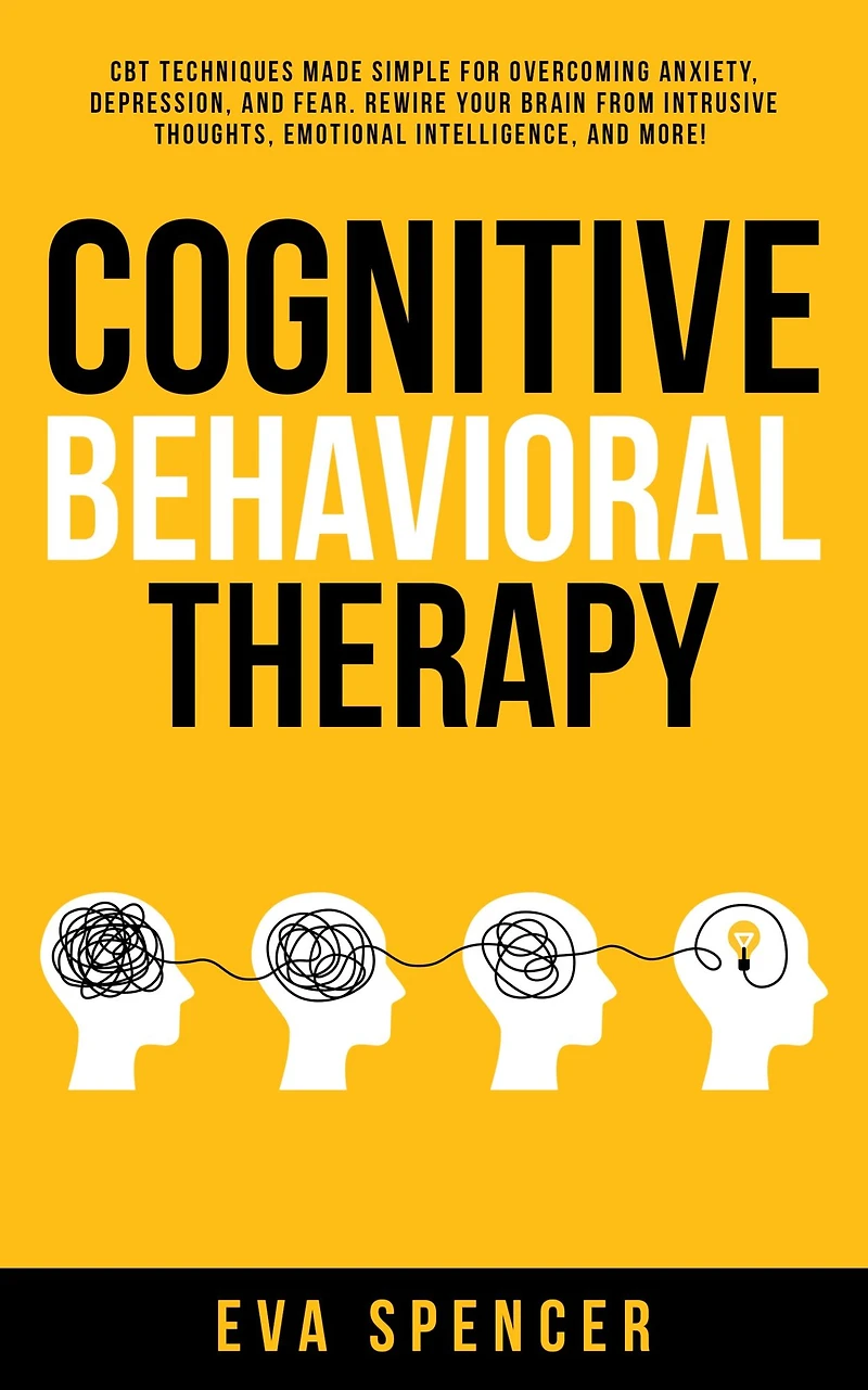 Cognitive Behavioral Therapy: CBT Techniques Made Simple for Overcoming Anxiety, Depression, and Fear. Rewire Your Brain From Intrusive Thoughts, Emotional Intelligence, More!