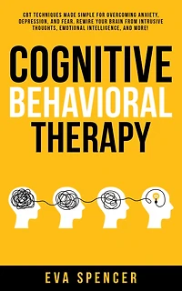 Cognitive Behavioral Therapy: CBT Techniques Made Simple for Overcoming Anxiety, Depression, and Fear. Rewire Your Brain From Intrusive Thoughts, Emotional Intelligence, More!