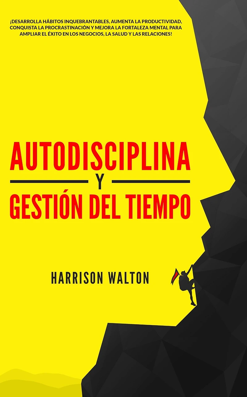 Autodisciplina y Gestión Del Tiempo: ¡Desarrolla hábitos inquebrantables, aumenta la productividad, conquista procrastinación mejora fortaleza mental para ampliar el éxito en los negocios, salud las relaciones!