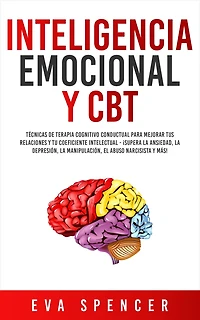 Inteligencia Emocional y CBT: Técnicas de terapia cognitivo conductual para mejorar tus relaciones tu coeficiente intelectual - ¡Supera la ansiedad, depresión, manipulación, el abuso narcisista más!