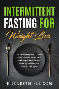 Intermittent Fasting for Weight Loss: The Complete Beginner's Guide to Losing Stubborn Weight While Resetting Your Metabolism, Increasing Longevity, and Slowing Down Aging