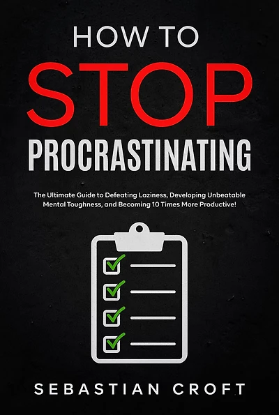 How to Stop Procrastinating: The Ultimate Guide to Defeating Laziness, Developing Unbeatable Mental Toughness, and Becoming 10 Times More Productive!