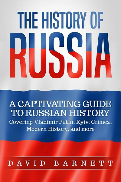 The History of Russia: A Captivating Guide to Russian History - Covering Vladimir Putin, Kyiv, Crimea, Modern History, and more