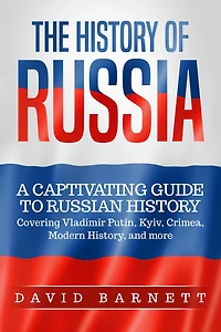 The History of Russia: A Captivating Guide to Russian History - Covering Vladimir Putin, Kyiv, Crimea, Modern History, and more