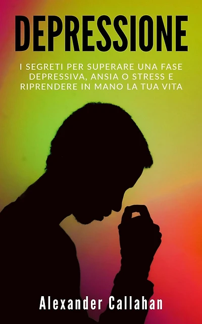 Depressione: I segreti per superare una fase depressiva, ansia o stress e riprendere mano la tua vita