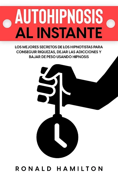 Autohipnosis al Instante: Los Mejores Secretos de los Hipnotistas para Conseguir Riquezas, Dejar las Adicciones y Bajar de Peso Usando Hipnosis