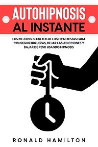 Autohipnosis al Instante: Los Mejores Secretos de los Hipnotistas para Conseguir Riquezas, Dejar las Adicciones y Bajar de Peso Usando Hipnosis