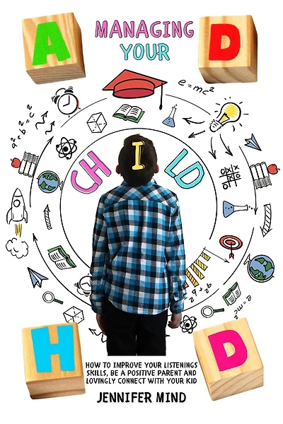 Managing Your ADHD Child: How to Improve Your Listenings Skills, be a Positive Parent and Lovingly Connect with Your Kid (Understanding and Managining ADHD)