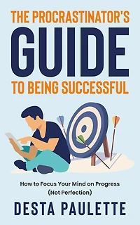 The Procrastinator's Guide To Being Successful: How Focus Your Mind on Progress (Not Perfection)