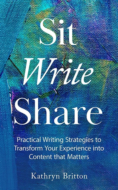 Sit Write Share: Practical Writing Strategies to Transform Your Experience into Content that Matters