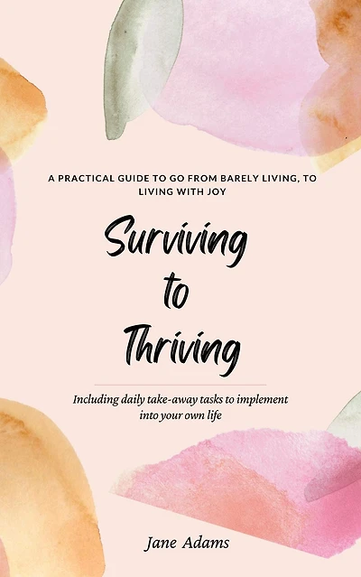 Surviving To Thriving: A Practical Guide Help You Go From Barely Living With Joy