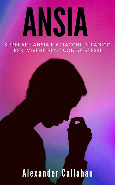 Ansia: Superare ansia e attacchi di panico per vivere bene con se stessi (La Ricetta della Felicità, #2)