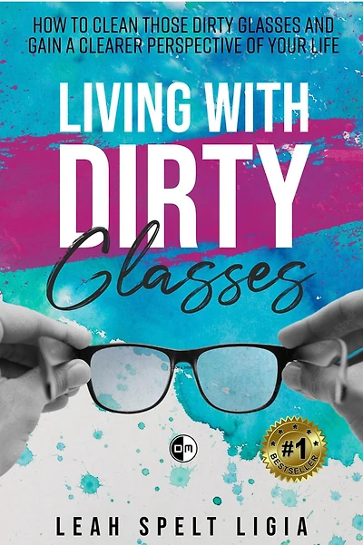 Living With Dirty Glasses: How to Clean those Dirty Glasses and Gain a Clearer Perspective on your Life