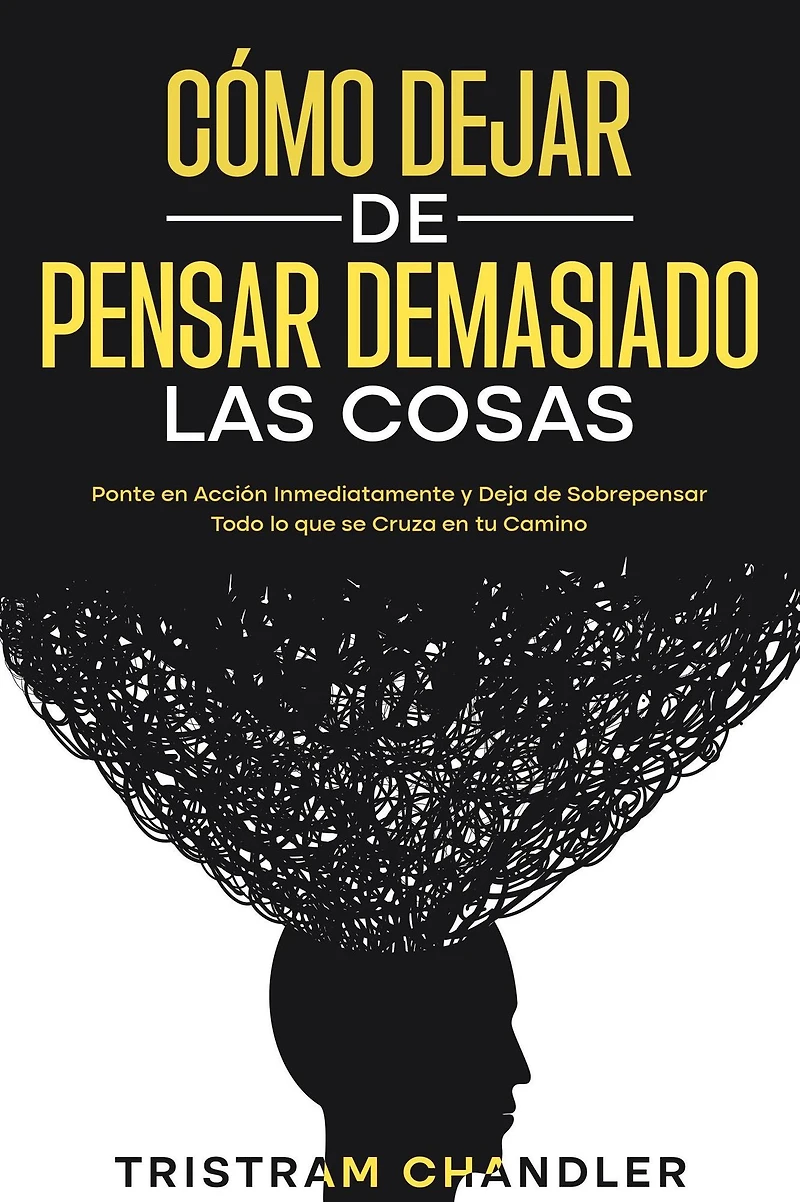 Cómo Dejar de Pensar Demasiado las Cosas: Ponte en Acción Inmediatamente y Deja Sobrepensar Todo lo que se Cruza tu Camino
