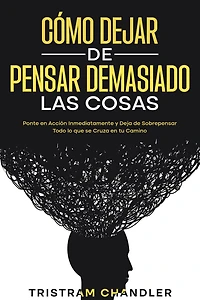 Cómo Dejar de Pensar Demasiado las Cosas: Ponte en Acción Inmediatamente y Deja Sobrepensar Todo lo que se Cruza tu Camino