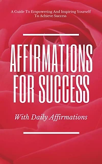 A Guide To Empowering And Inspiring Yourself To Achieve Success Affirmations For Success With Daily Affirmations