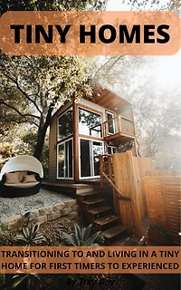 Tiny Homes Transitioning to and Living in a Tiny Home for Beginners to Experienced