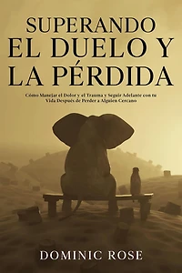 Superando el Duelo y la Pérdida: Cómo Manejar el Dolor y el Trauma y Seguir Adelante con tu Vida Después de Perder a Alguien Cercano