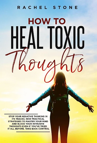 How to Heal Toxic Thoughts: Stop your negative thinking its tracks. New practical strategies master mind and block intrusive thoughts even if you've tried it all before.
