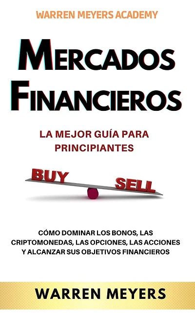 Mercados Financieros la Mejor Guía Para Principiantes Cómo Dominar los Bonos, las Criptomonedas, Opciones, Acciones y Alcanzar sus Objetivos