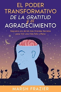 el Poder Transformativo de la Gratitud y Agradecimiento: Descubre uno los más Grandes Secretos para Vivir una Vida Feliz Plena