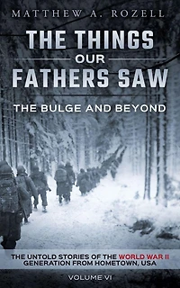 the Bulge and Beyond: Things Our Fathers Saw-The Untold Stories of World War II Generation-Volume VI