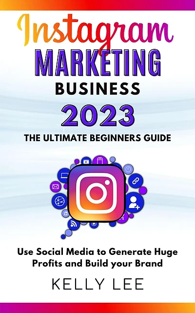 Instagram Marketing Business 2023 the Ultimate Beginners Guide Use Social Media to Generate Huge Profits and Build Your Brand (KELLY LEE, #4)