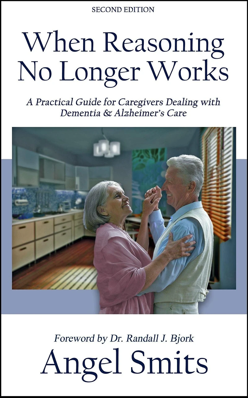 When Reasoning No Longer Works: A Practical Guide for Caregivers Dealing with Dementia & Alzheimer's Care