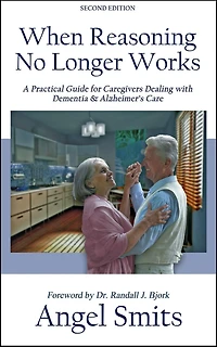 When Reasoning No Longer Works: A Practical Guide for Caregivers Dealing with Dementia & Alzheimer's Care