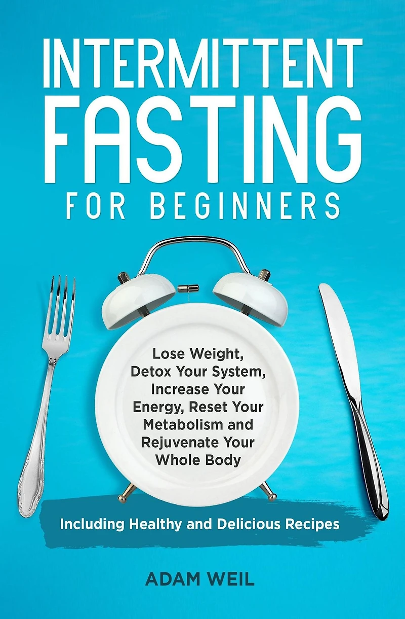 Intermittent Fasting for Beginners: Lose Weight, Detox Your System, Increase Energy, Reset Metabolism and Rejuvenate Whole Body, Including Healthy Delicious Recipes