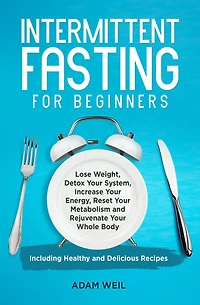 Intermittent Fasting for Beginners: Lose Weight, Detox Your System, Increase Energy, Reset Metabolism and Rejuvenate Whole Body, Including Healthy Delicious Recipes