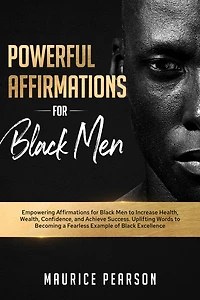 Powerful Affirmations for Black Men: Empowering Men to Increase Health, Wealth, Confidence, and Achieve Success. Uplifting Words Becoming a Fearless Example of Excellence