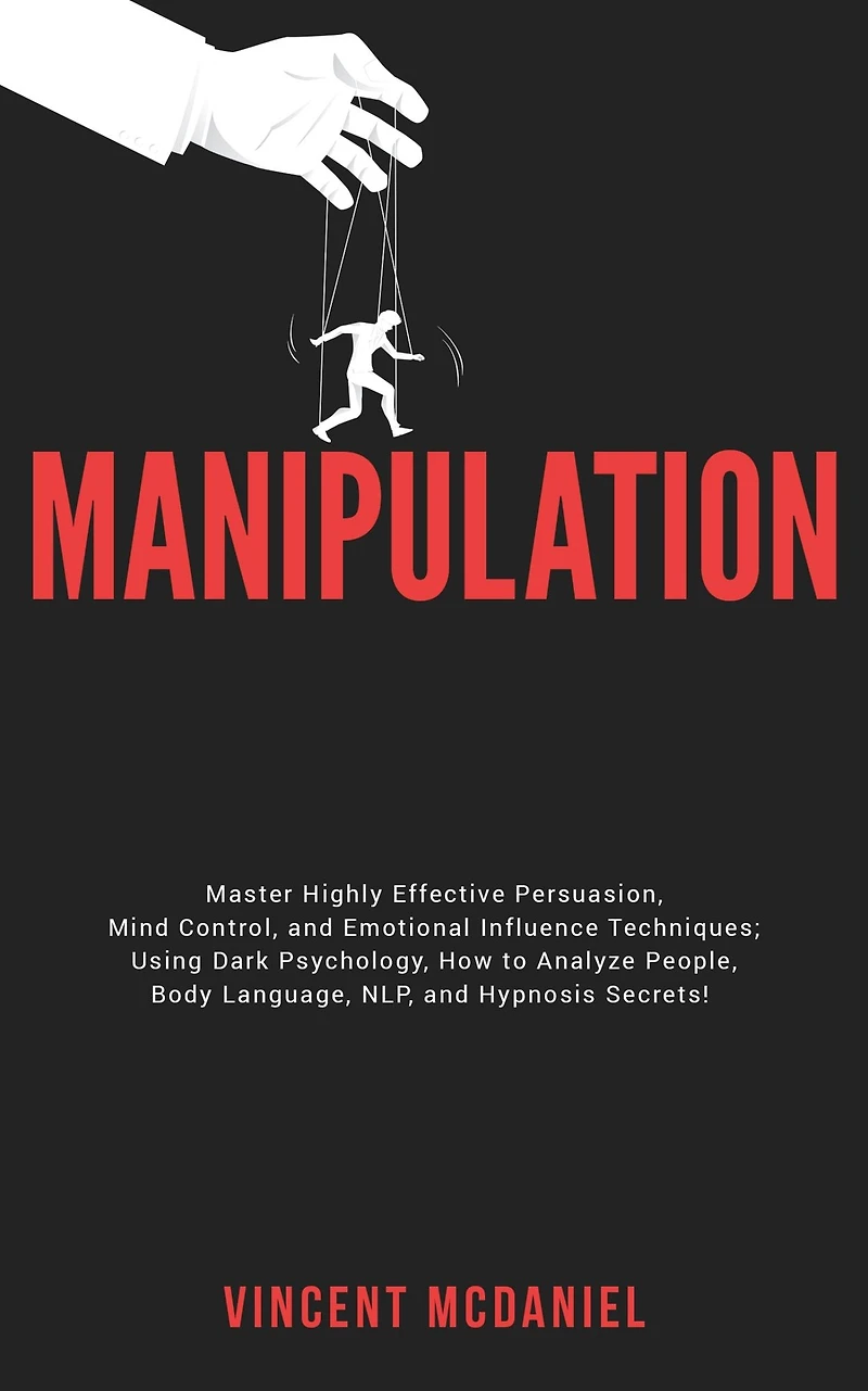 Manipulation: Master Highly Effective Persuasion, Mind Control, and Emotional Influence Techniques; Using Dark Psychology, How to Analyze People, Body Language, NLP, Hypnosis Secrets!