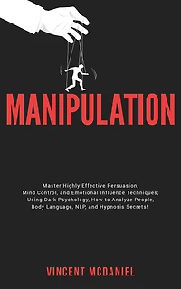 Manipulation: Master Highly Effective Persuasion, Mind Control, and Emotional Influence Techniques; Using Dark Psychology, How to Analyze People, Body Language, NLP, Hypnosis Secrets!