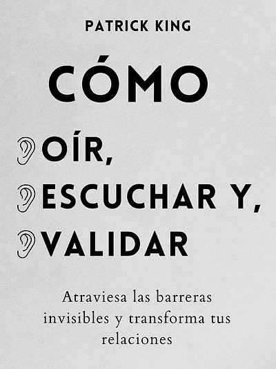 Cómo oír, escuchar y validar: Atraviesa las barreras invisibles y transforma tus relaciones