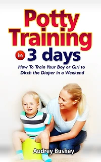 Potty Training In 3 Days: How To Train Your Boy Or Girl To Ditch The Diapers In A Weekend