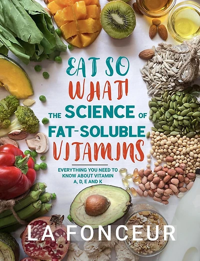 Eat So What! The Science of Fat-Soluble Vitamins : Everything You Need to Know About A, D, E and K (Eat Full Versions, #3)