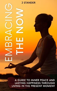 Embracing the Now: A Guide to Inner Peace and Lasting Happiness through Living in the Present Moment (Thriving Mindset Series)