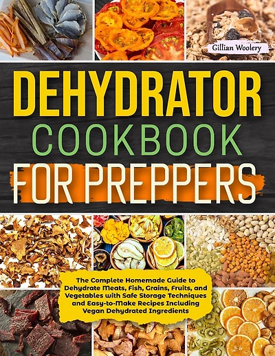 Dehydrator Cookbook For Preppers: The Complete Homemade Guide to Dehydrate Meats, Fish, Grains, Fruits, and Vegetables with Safe Storage Techniques and Easy to Make Recipes Including Vegan Recipes