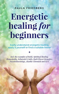 energetic healing for beginners: Easily understand healing, apply it yourself or find a suitable healer