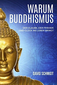 Warum Buddhismus: Der Glaube, der Frieden und Glück ins Leben bringt