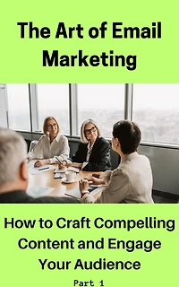 The Art of Email Marketing: How to Craft Compelling Content and Engage Your Audience (Part 1, #1)