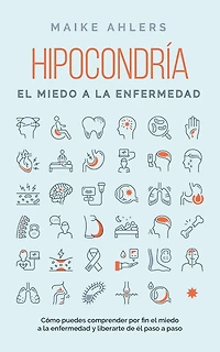 Hipocondría, él miedo a la enfermedad: Cómo puedes comprender por fin enfermedad y liberarte de paso