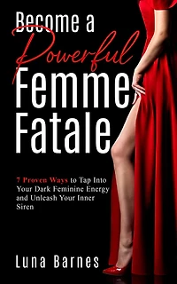 Become A Powerful Femme Fatale: 7 Proven Ways to Tap Into Your Dark Feminine Energy and Unleash Inner Siren