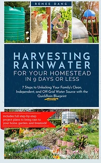 Harvesting Rainwater for Your Homestead 9 Days or Less: 7 Steps to Unlocking Family's Clean, Independent, and Off-Grid Water Source with the QuickRain Blueprint