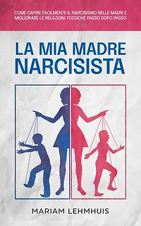 La mia madre narcisista: Come capire facilmente il narcisismo nelle madri e migliorare le relazioni tossiche passo dopo