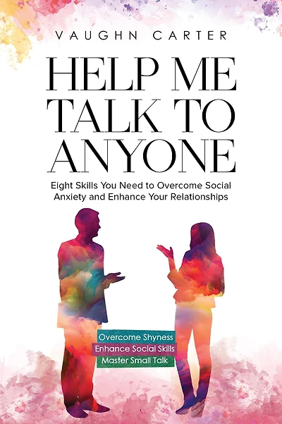 Help Me Talk to Anyone: Eight Skills You Need Overcome Social Anxiety and Enhance Your Relationships