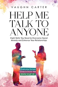Help Me Talk to Anyone: Eight Skills You Need Overcome Social Anxiety and Enhance Your Relationships