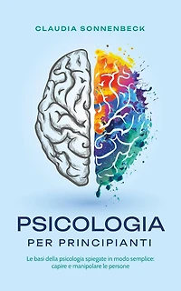 psicologia per principianti: le basi della spiegate modo semplice: capire e manipolare persone