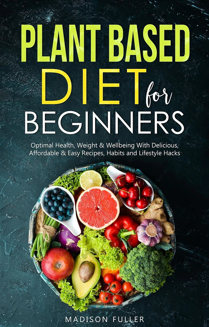 Plant Based Diet for Beginners: Optimal Health, Weight, & Well Being with Delicious, Affordable, Easy Recipes, Habits, and Lifestyle Hacks